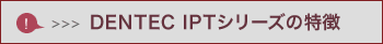 DENTEC IPTシリーズの特徴