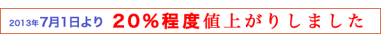 2013年7月1日より 20%程度値上がりします。