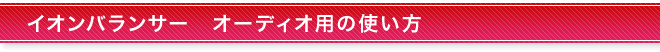 イオンバランサー オーディオ用の使い方