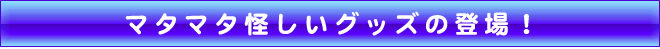 マタマタ怪しいグッズの登場!